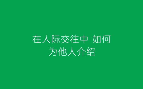 在人际交往中 如何为他人介绍-春林公文网