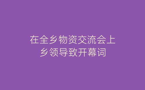 在全乡物资交流会上乡领导致开幕词-春林公文网