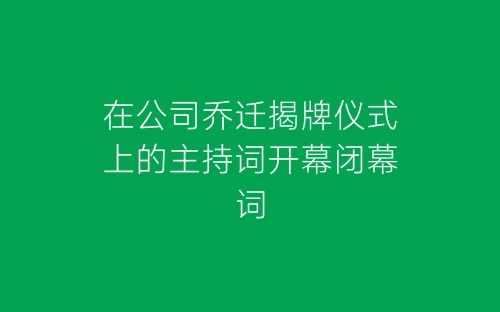 在公司乔迁揭牌仪式上的主持词开幕闭幕词-春林公文网