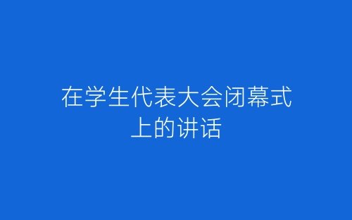 在学生代表大会闭幕式上的讲话-春林公文网