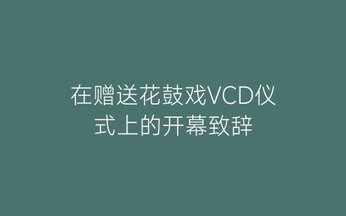 在赠送花鼓戏VCD仪式上的开幕致辞-春林公文网
