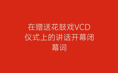 在赠送花鼓戏VCD仪式上的讲话开幕闭幕词-春林公文网