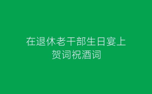在退休老干部生日宴上贺词祝酒词-春林公文网
