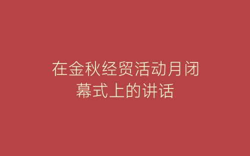 在金秋经贸活动月闭幕式上的讲话-春林公文网