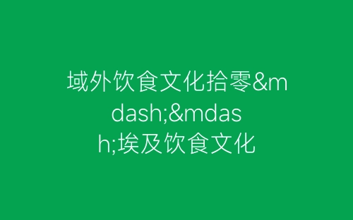 域外饮食文化拾零——埃及饮食文化-春林公文网