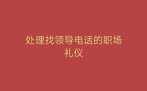 处理找领导电话的职场礼仪-春林公文网
