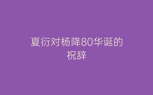 夏衍对杨降80华诞的祝辞-春林公文网