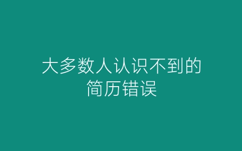 大多数人认识不到的简历错误-春林公文网