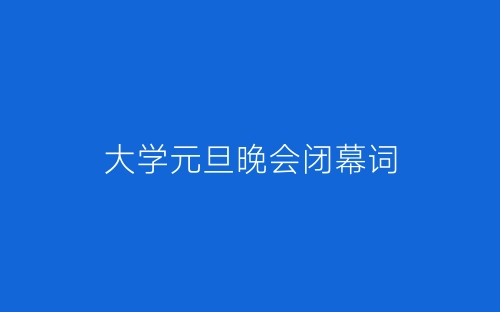 大学元旦晚会闭幕词-春林公文网