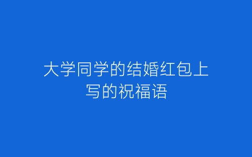 大学同学的结婚红包上写的祝福语-春林公文网