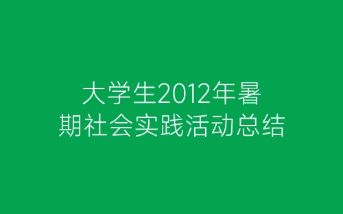 大学生2012年暑期社会实践活动总结-春林公文网