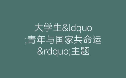 大学生“青年与国家共命运”主题团日活动总结-春林公文网
