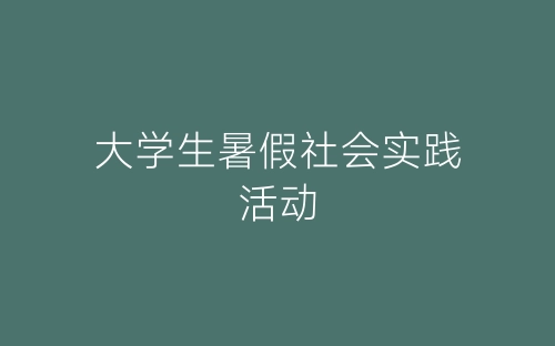 大学生暑假社会实践活动-春林公文网