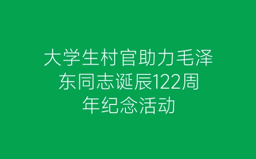 大学生村官助力毛泽东同志诞辰122周年纪念活动-春林公文网