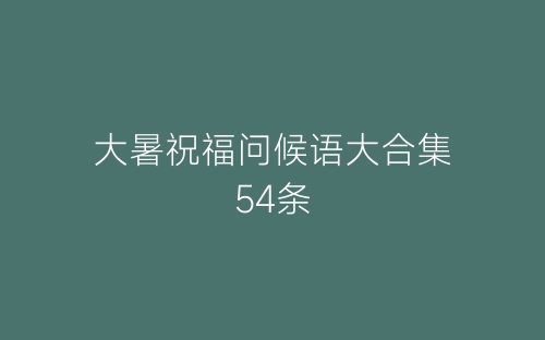 大暑祝福问候语大合集54条-春林公文网