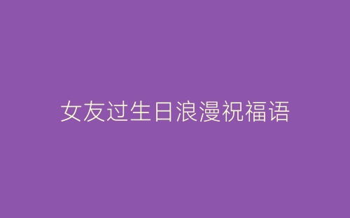 女友过生日浪漫祝福语-春林公文网