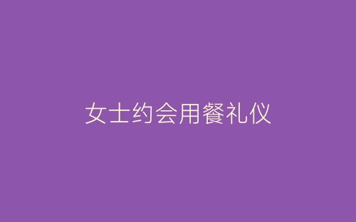 女士约会用餐礼仪-春林公文网