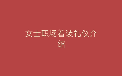 女士职场着装礼仪介绍-春林公文网