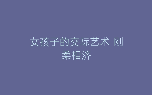 女孩子的交际艺术 刚柔相济-春林公文网
