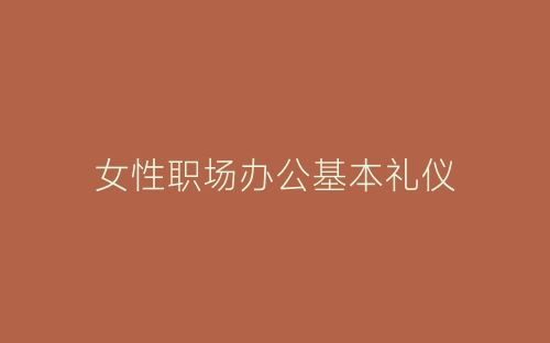 女性职场办公基本礼仪-春林公文网