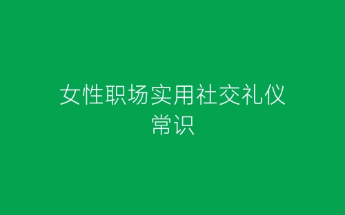 女性职场实用社交礼仪常识-春林公文网