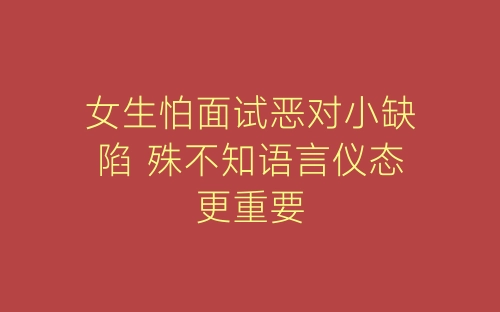 女生怕面试恶对小缺陷 殊不知语言仪态更重要-春林公文网