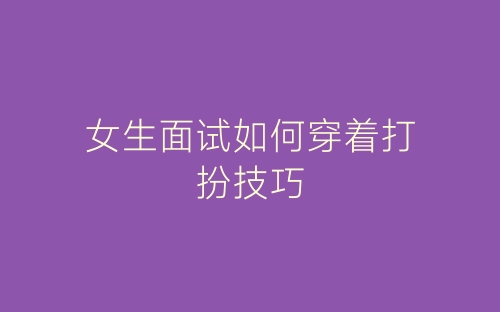女生面试如何穿着打扮技巧-春林公文网