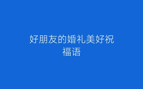 好朋友的婚礼美好祝福语-春林公文网