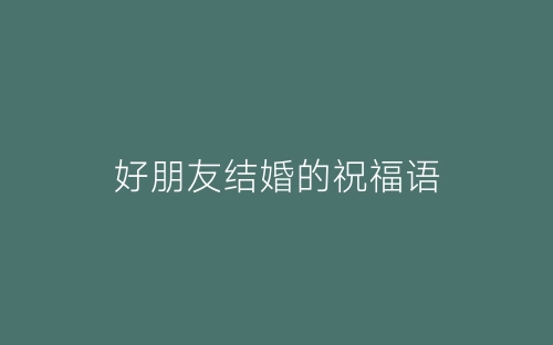 好朋友结婚的祝福语-春林公文网