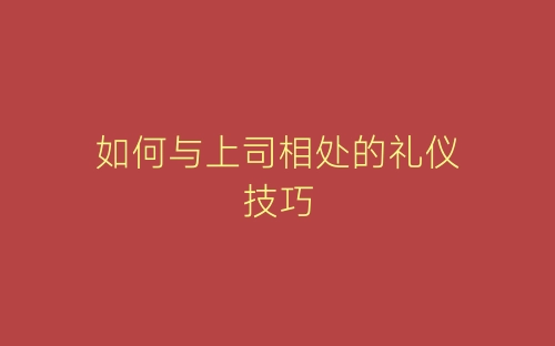 如何与上司相处的礼仪技巧-春林公文网