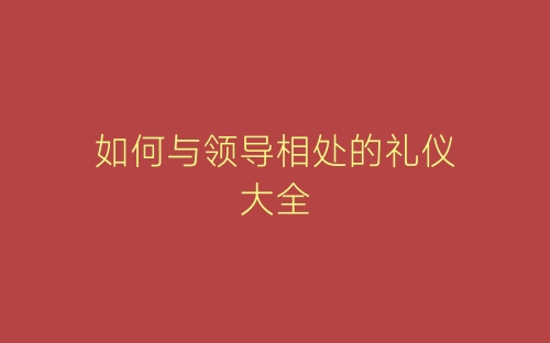 如何与领导相处的礼仪大全-春林公文网