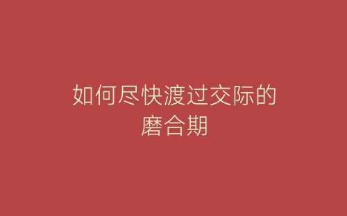 如何尽快渡过交际的磨合期-春林公文网