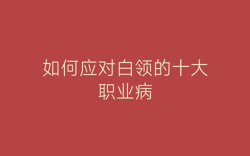 如何应对白领的十大职业病-春林公文网