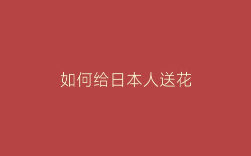 如何给日本人送花-春林公文网