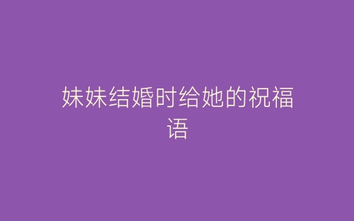 妹妹结婚时给她的祝福语-春林公文网