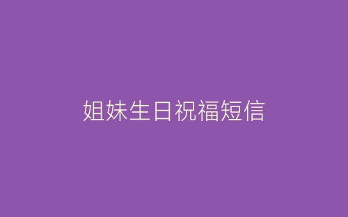 姐妹生日祝福短信-春林公文网