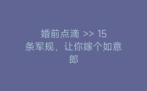 婚前点滴 >> 15条军规，让你嫁个如意郎-春林公文网