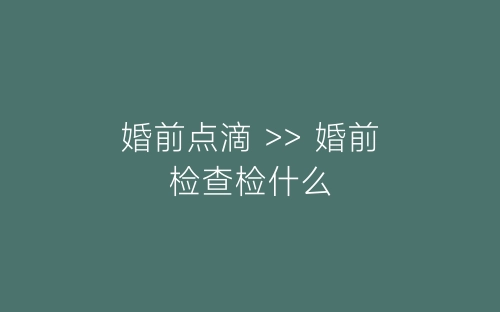 婚前点滴 >> 婚前检查检什么-春林公文网