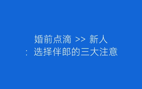 婚前点滴 >> 新人：选择伴郎的三大注意-春林公文网