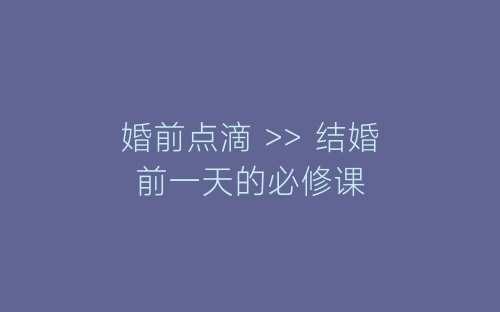 婚前点滴 >> 结婚前一天的必修课-春林公文网