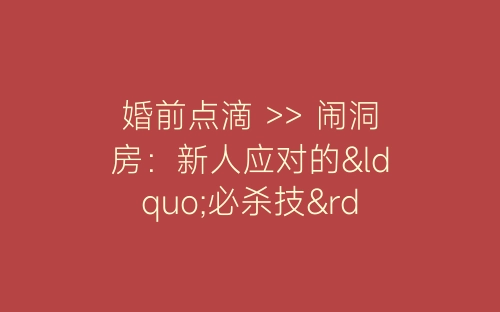 婚前点滴 >> 闹洞房：新人应对的“必杀技”-春林公文网