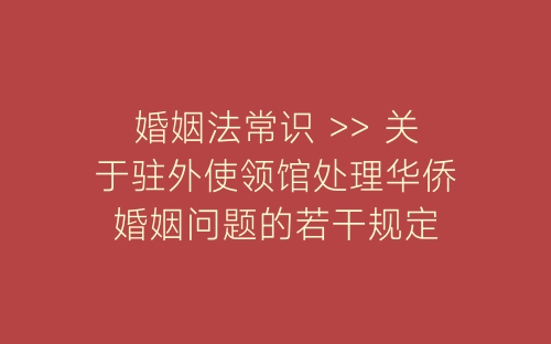 婚姻法常识 >> 关于驻外使领馆处理华侨婚姻问题的若干规定-春林公文网