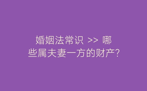 婚姻法常识 >> 哪些属夫妻一方的财产？-春林公文网