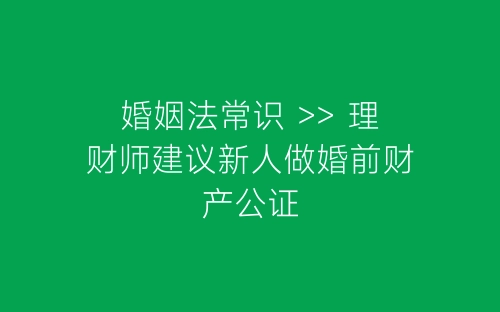 婚姻法常识 >> 理财师建议新人做婚前财产公证-春林公文网