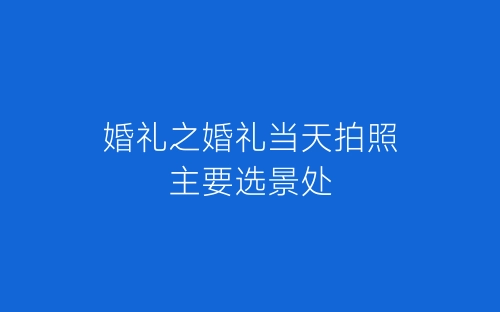 婚礼之婚礼当天拍照主要选景处-春林公文网