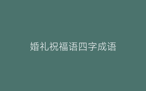 婚礼祝福语四字成语-春林公文网