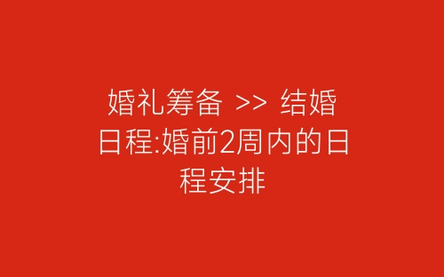 婚礼筹备 >> 结婚日程:婚前2周内的日程安排-春林公文网