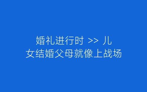 婚礼进行时 >> 儿女结婚父母就像上战场-春林公文网
