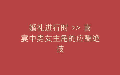 婚礼进行时 >> 喜宴中男女主角的应酬绝技-春林公文网