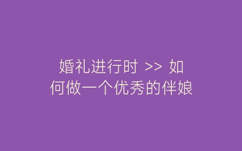 婚礼进行时 >> 如何做一个优秀的伴娘-春林公文网